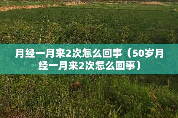 月经一月来2次怎么回事（50岁月经一月来2次怎么回事）