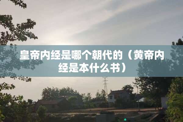 皇帝内经是哪个朝代的（黄帝内经是本什么书）