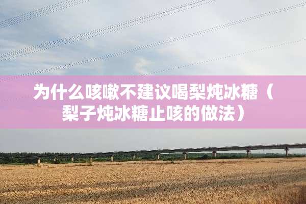 为什么咳嗽不建议喝梨炖冰糖（梨子炖冰糖止咳的做法）