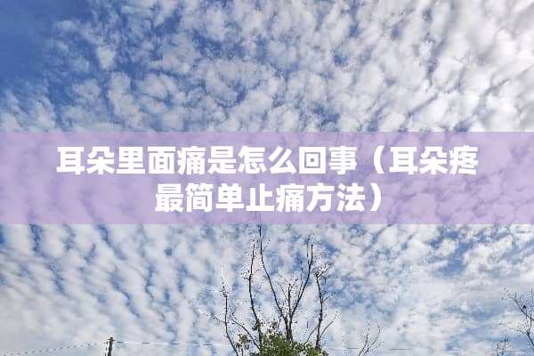 耳朵里面痛是怎么回事（耳朵疼最简单止痛方法）