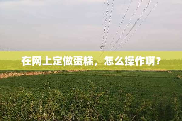 在网上定做蛋糕，怎么操作啊？