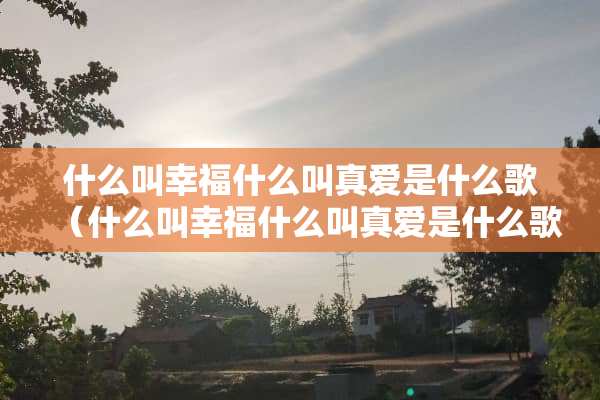 什么叫幸福什么叫真爱是什么歌（什么叫幸福什么叫真爱是什么歌的歌词）