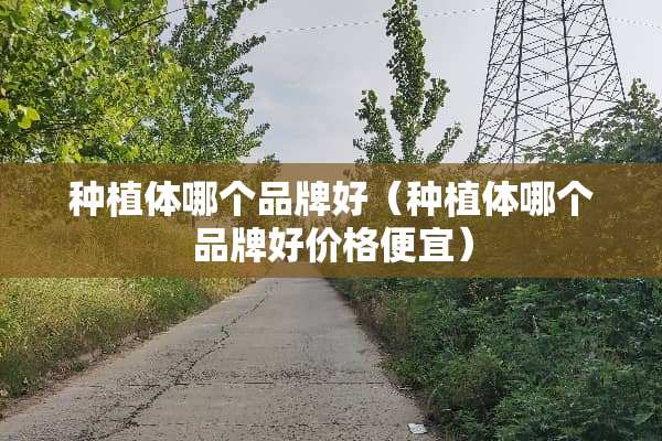 种植体哪个品牌好（种植体哪个品牌好价格便宜）