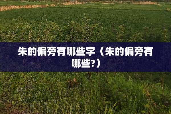 朱的偏旁有哪些字（朱的偏旁有哪些?）