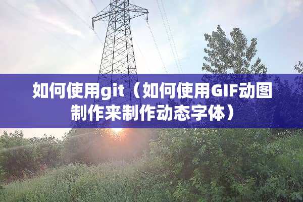 如何使用git（如何使用GIF动图制作来制作动态字体）