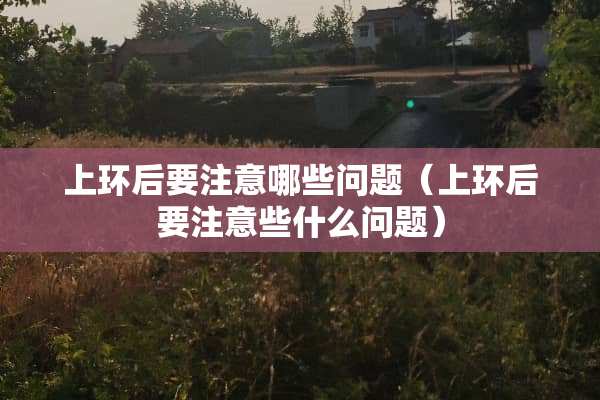 上环后要注意哪些问题（上环后要注意些什么问题）
