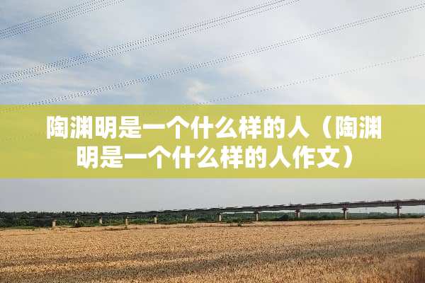 陶渊明是一个什么样的人（陶渊明是一个什么样的人作文）