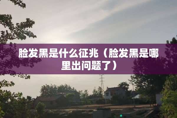 脸发黑是什么征兆（脸发黑是哪里出问题了）