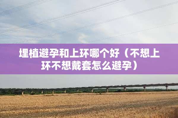 埋植避孕和上环哪个好（不想上环不想戴套怎么避孕）