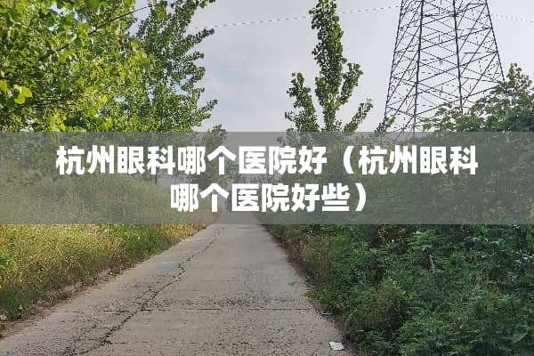 杭州眼科哪个医院好（杭州眼科哪个医院好些）