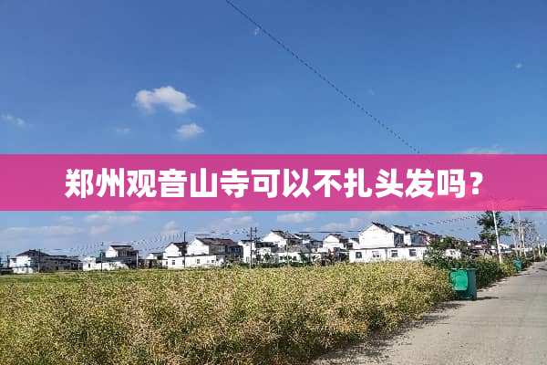 郑州观音山寺可以不扎头发吗？
