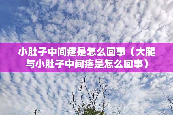 小肚子中间疼是怎么回事（大腿与小肚子中间疼是怎么回事）