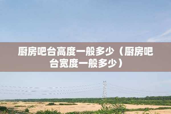 厨房吧台高度一般多少（厨房吧台宽度一般多少）