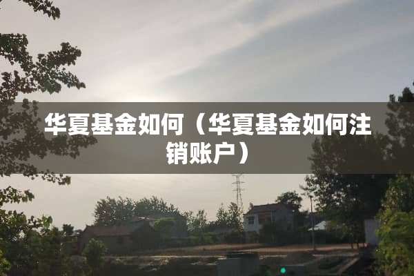 华夏基金如何（华夏基金如何注销账户）