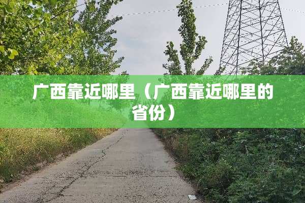 广西靠近哪里（广西靠近哪里的省份）