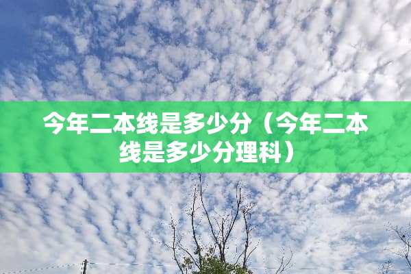 今年二本线是多少分（今年二本线是多少分理科）