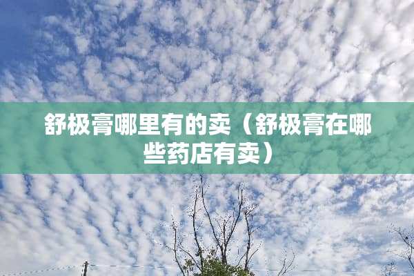 舒极膏哪里有的卖（舒极膏在哪些药店有卖）