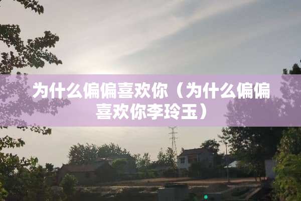 为什么偏偏喜欢你（为什么偏偏喜欢你李玲玉）