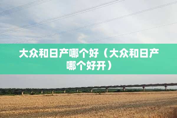 大众和日产哪个好（大众和日产哪个好开）