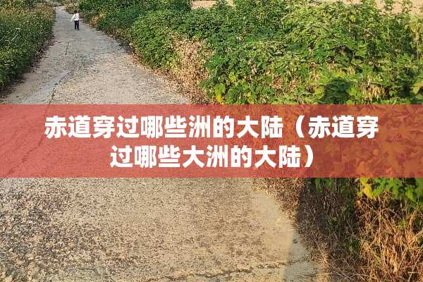 赤道穿过哪些洲的**（赤道穿过哪些大洲的**）