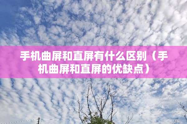 手机曲屏和直屏有什么区别（手机曲屏和直屏的优缺点）