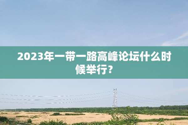 2023年一带一路高峰论坛什么时候举行？