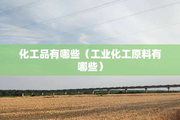 化工品有哪些（工业化工原料有哪些）