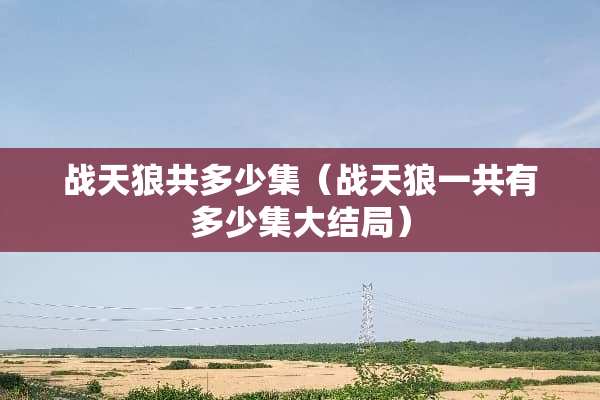 战天狼共多少集（战天狼一共有多少集大结局）