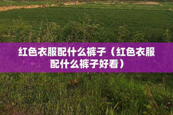 红色衣服配什么裤子（红色衣服配什么裤子好看）