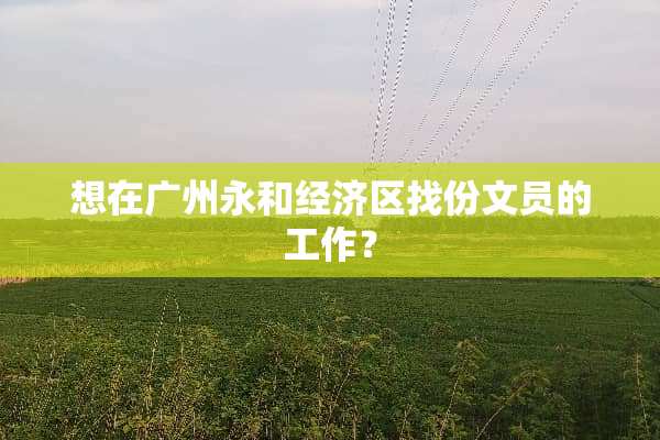 想在广州永和经济区找份文员的工作？