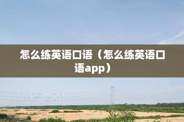 怎么练英语口语（怎么练英语口语app）