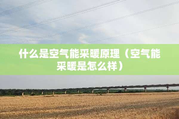 什么是空气能采暖原理（空气能采暖是怎么样）