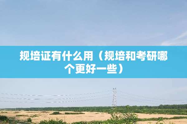 规培证有什么用（规培和考研哪个更好一些）