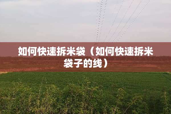 如何快速拆米袋（如何快速拆米袋子的线）