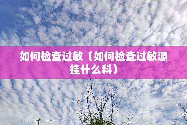 如何检查过敏（如何检查过敏源挂什么科）
