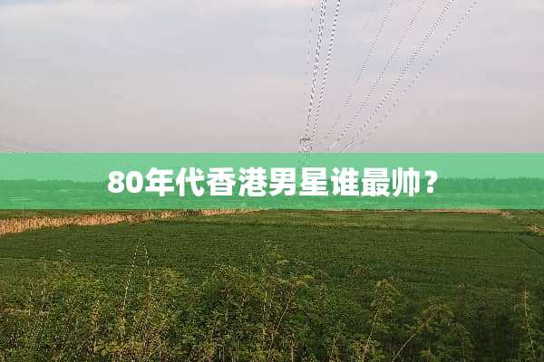 80年代香港男星谁最帅？