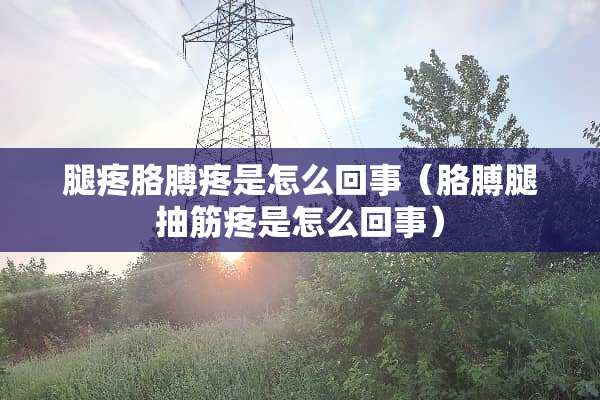 腿疼胳膊疼是怎么回事（胳膊腿抽筋疼是怎么回事）