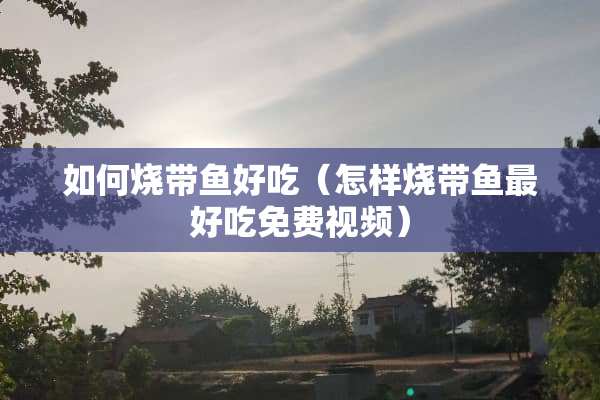 如何烧带鱼好吃（怎样烧带鱼最好吃免费视频）