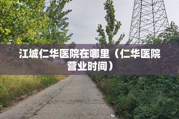 江城仁华医院在哪里（仁华医院营业时间）