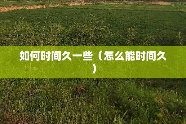 如何时间久一些（怎么能时间久）
