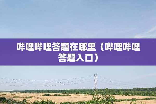 哔哩哔哩答题在哪里（哔哩哔哩答题入口）