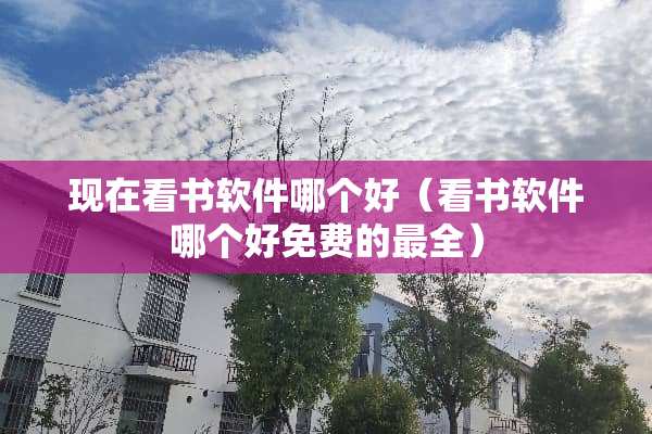 现在看书软件哪个好（看书软件哪个好免费的最全）
