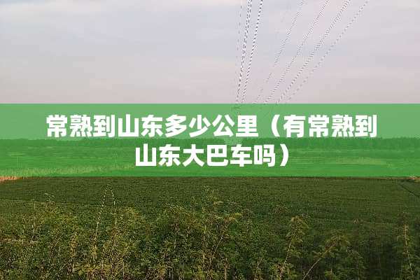 常熟到山东多少公里（有常熟到山东大巴车吗）
