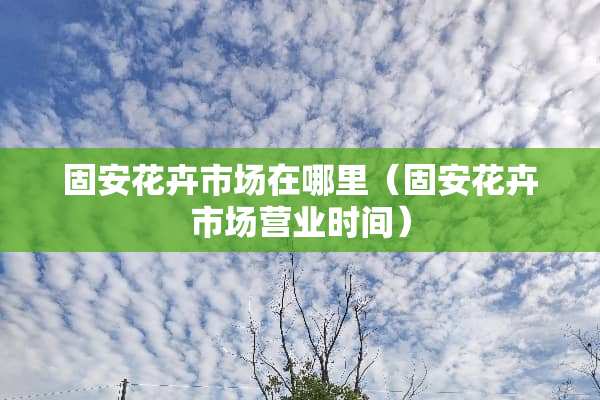 固安花卉市场在哪里（固安花卉市场营业时间）