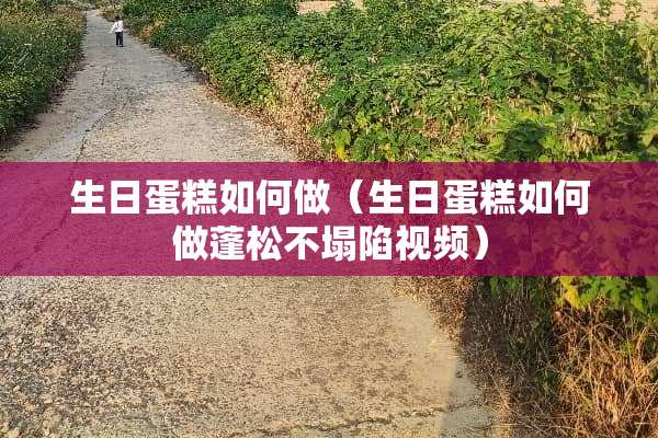 生日蛋糕如何做（生日蛋糕如何做蓬松不塌陷视频）