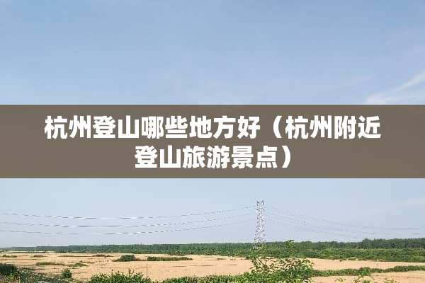 杭州登山哪些地方好（杭州附近登山旅游景点）
