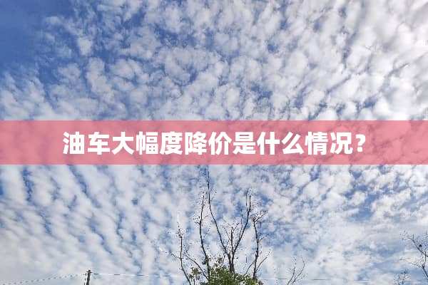 油车大幅度降价是什么情况？