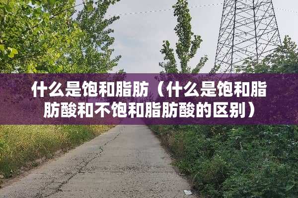 什么是饱和脂肪（什么是饱和脂肪酸和不饱和脂肪酸的区别）