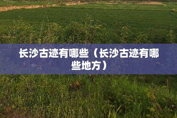 长沙古迹有哪些（长沙古迹有哪些地方）