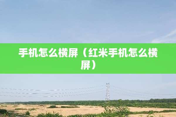 手机怎么横屏（红米手机怎么横屏）